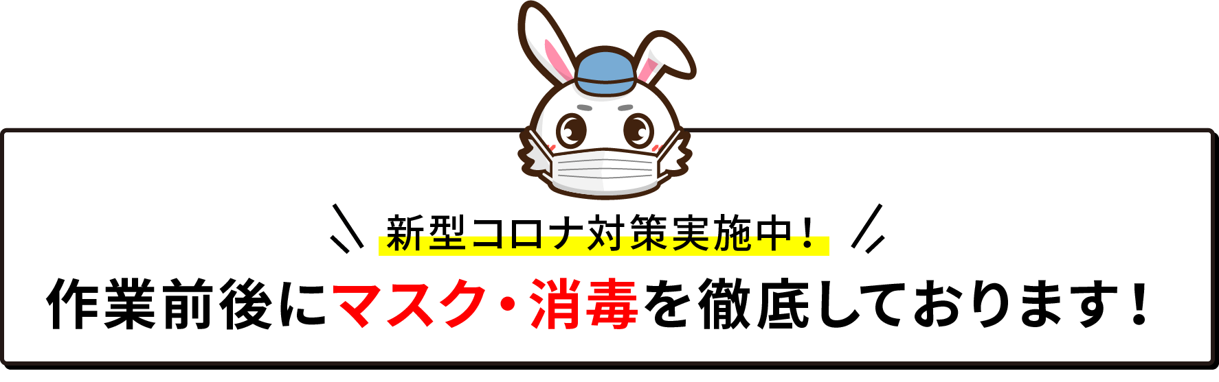 新型コロナ対策実施中！ 作業前後にマスク・消毒を徹底しております！