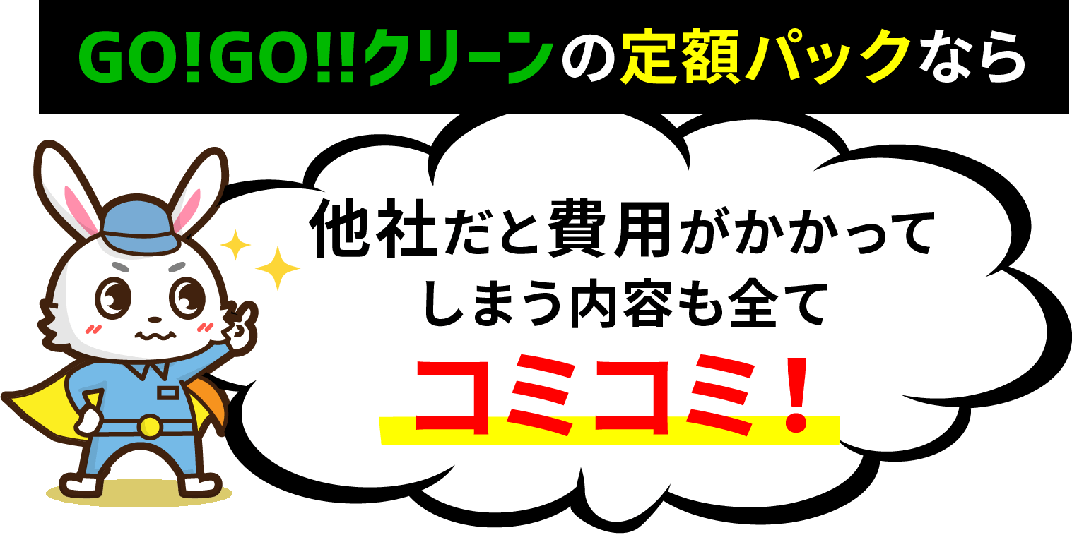 GO!GO!!クリーンの定額パックなら 他社だと費用がかかってしまう内容も全てコミコミ！